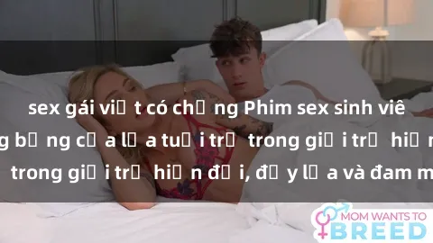sex gái việt có chồng Phim sex sinh viên: Câu chuyện nóng bỏng của lứa tuổi trẻ trong giới trẻ hiện đại, đầy lửa và đam mê
