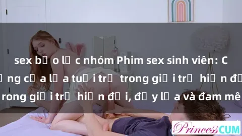 sex bạo lực nhóm Phim sex sinh viên: Câu chuyện nóng bỏng của lứa tuổi trẻ trong giới trẻ hiện đại, đầy lửa và đam mê