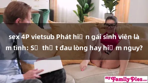 sex 4P vietsub Phát hiện gái sinh viên làm tình: Sự thật đau lòng hay hiểm nguy?