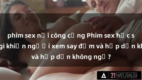 phim sex nơi công cộng Phim sex học sinh: Điều gì khiến người xem say đắm và hấp dẫn không ngờ?