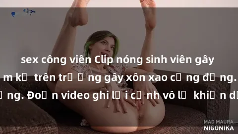 sex công viên Clip nóng sinh viên gây sốc: Hành động cấm kỵ trên trường gây xôn xao cộng đồng. Đoạn video ghi lại cảnh vô lễ khiến dư luận bức xúc.