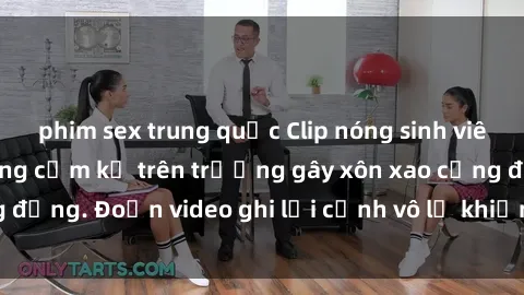 phim sex trung quốc Clip nóng sinh viên gây sốc: Hành động cấm kỵ trên trường gây xôn xao cộng đồng. Đoạn video ghi lại cảnh vô lễ khiến dư luận bức xúc.