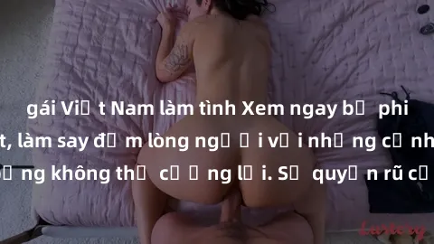 gái Việt Nam làm tình Xem ngay bộ phim sex milf hot nhất, làm say đắm lòng người với những cảnh nóng bỏng không thể cưỡng lại. Sự quyến rũ của MILF sẽ khiến bạn mãnh liệt!