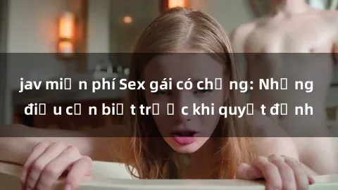 jav miễn phí Sex gái có chồng: Những điều cần biết trước khi quyết định