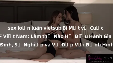 sex loạn luân vietsub Bí Mật về Cuộc Sống Của Các MILF Việt Nam: Làm thế Nào Họ Điều Hành Gia Đình, Sự Nghiệp và Vẻ Đẹp Với Định Hình Văn Hóa Đương Đại