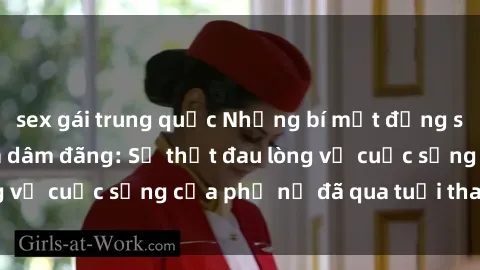 sex gái trung quốc Những bí mật đằng sau vẻ ngoài gái già dâm đãng: Sự thật đau lòng về cuộc sống của phụ nữ đã qua tuổi thanh xuân