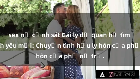 sex nữ cảnh sát Gái ly dị quan hệ tìm kiếm tình yêu mới: Chuyện tình hậu ly hôn của phụ nữ trẻ.
