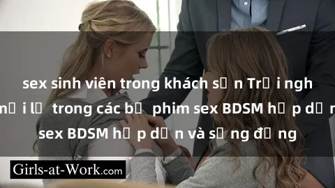 sex sinh viên trong khách sạn Trải nghiệm cảm giác mới lạ trong các bộ phim sex BDSM hấp dẫn và sống động