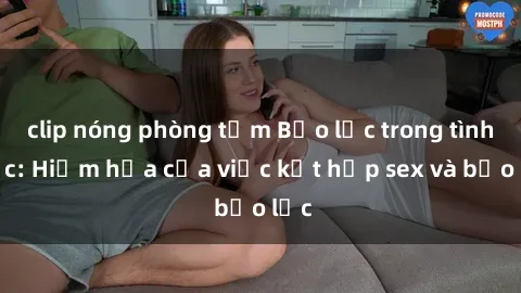 clip nóng phòng tắm Bạo lực trong tình dục: Hiểm họa của việc kết hợp sex và bạo lực