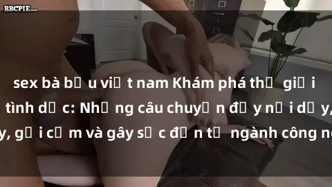 sex bà bầu việt nam Khám phá thế giới của phim sex nô lệ tình dục: Những câu chuyện đầy nổi dậy, gợi cảm và gây sốc đến từ ngành công nghiệp giải trí đen tối