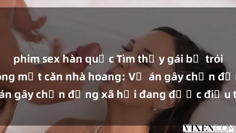 phim sex hàn quốc Tìm thấy gái bị trói và bị hiếp dâm trong một căn nhà hoang: Vụ án gây chấn động xã hội đang được điều tra vào.