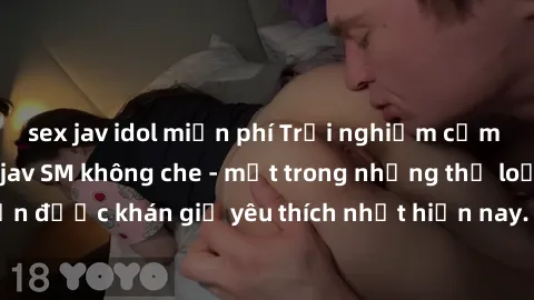 sex jav idol miễn phí Trải nghiệm cảm xúc thăng hoa với jav SM không che - một trong những thể loại phim người lớn được khán giả yêu thích nhất hiện nay. Đảm bảo đem lại sự hấp dẫn, kích thích tối đa 