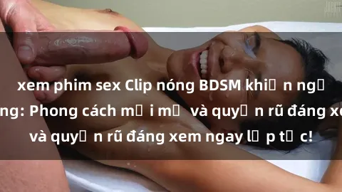 xem phim sex Clip nóng BDSM khiến người xem phát cuồng: Phong cách mới mẻ và quyến rũ đáng xem ngay lập tức!