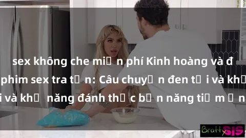 sex không che miễn phí Kinh hoàng và đầy kích thích với phim sex tra tấn: Câu chuyện đen tối và khả năng đánh thức bản năng tiềm ẩn trong con người