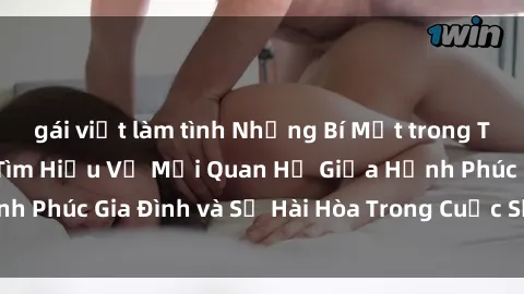 gái việt làm tình Những Bí Mật trong Tình Dục Gia Đình: Tìm Hiểu Về Mối Quan Hệ Giữa Hạnh Phúc Gia Đình và Sự Hài Hòa Trong Cuộc Sống Tình Dục