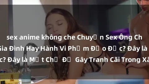sex anime không che Chuyện Sex Ông Cháu: Mối Quan Hệ Gia Đình Hay Hành Vi Phạm Đạo Đức? Đây là Một Chủ Đề Gây Tranh Cãi Trong Xã Hội Hiện Nay.