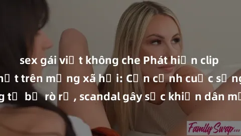 sex gái việt không che Phát hiện clip sex quay lén hot nhất trên mạng xã hội: Cận cảnh cuộc sống riêng tư bị rò rỉ, scandal gây sốc khiến dân mạng không khỏi bàng hoàng