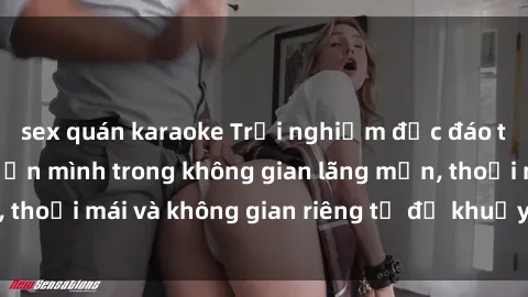 sex quán karaoke Trải nghiệm độc đáo tại sex nhà nghỉ: ẩn mình trong không gian lãng mạn, thoải mái và không gian riêng tư để khuấy động tình ái.