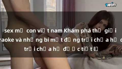 sex mẹ con việt nam Khám phá thế giới sex quán karaoke và những bí mật động trời chưa hề được tiết lộ