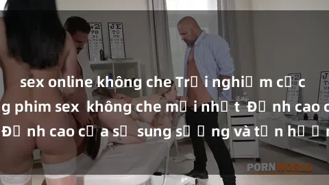 sex online không che Trải nghiệm cực kỳ nóng bỏng trong phim sex  không che mới nhất  Đỉnh cao của sự sung sướng và tận hưởng chân thật