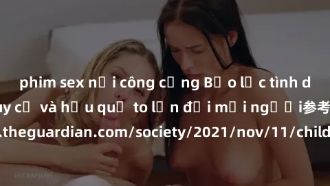 phim sex nơi công cộng Bạo lực tình dục trong nhóm: nguy cơ và hậu quả to lớn đối mọi người参考: https://www.theguardian.com/society/2021/nov/11/children-as-young-as-four-are-being-sexually-abused-by-gr