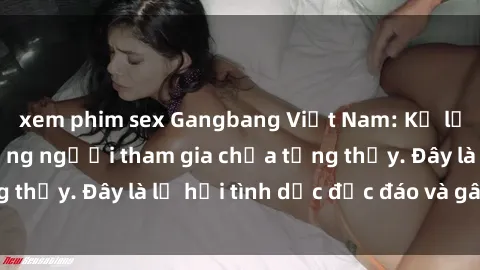 xem phim sex Gangbang Việt Nam: Kỷ lục mới với số lượng người tham gia chưa từng thấy. Đây là lễ hội tình dục độc đáo và gây sốc.