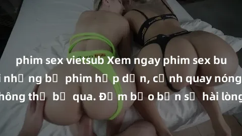 phim sex vietsub Xem ngay phim sex bukkake hàng đầu với những bộ phim hấp dẫn, cảnh quay nóng bỏng không thể bỏ qua. Đảm bảo bạn sẽ hài lòng với trải nghiệm mới lạ này!