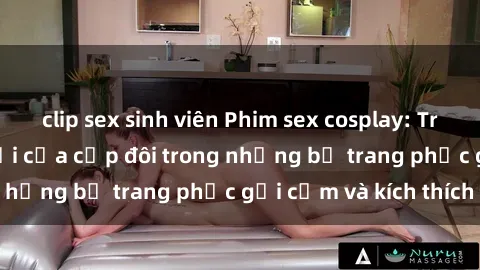 clip sex sinh viên Phim sex cosplay: Trải nghiệm tuyệt vời của cặp đôi trong những bộ trang phục gợi cảm và kích thích