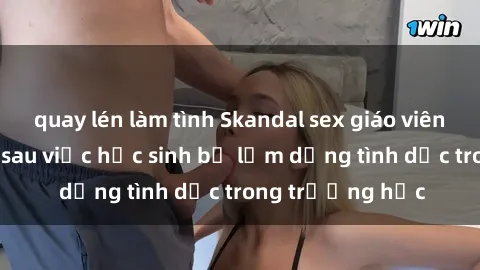 quay lén làm tình Skandal sex giáo viên: Sự thật đằng sau việc học sinh bị lạm dụng tình dục trong trường học