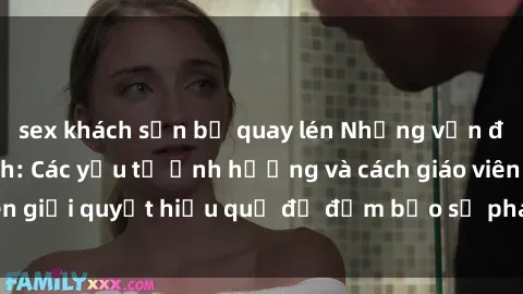 sex khách sạn bị quay lén Những vấn đề về sex học sinh: Các yếu tố ảnh hưởng và cách giáo viên giải quyết hiệu quả để đảm bảo sự phát triển toàn diện.