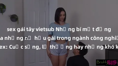 sex gái tây vietsub Những bí mật đằng sau cuộc sống của những nữ hầu gái trong ngành công nghiệp sex: Cuộc sống, lẽ thường hay những khó khăn mà họ phải đối mặt.
