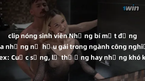clip nóng sinh viên Những bí mật đằng sau cuộc sống của những nữ hầu gái trong ngành công nghiệp sex: Cuộc sống, lẽ thường hay những khó khăn mà họ phải đối mặt.