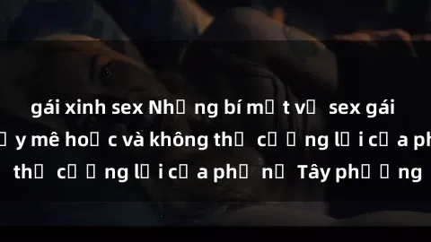 gái xinh sex Những bí mật về sex gái Tây: Sự quyến rũ đầy mê hoặc và không thể cưỡng lại của phụ nữ Tây phương