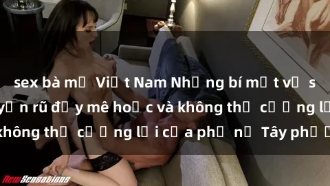 sex bà mẹ Việt Nam Những bí mật về sex gái Tây: Sự quyến rũ đầy mê hoặc và không thể cưỡng lại của phụ nữ Tây phương