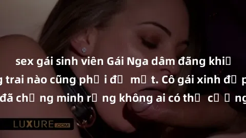 sex gái sinh viên Gái Nga dâm đãng khiến tim bất cứ chàng trai nào cũng phải đỏ mặt. Cô gái xinh đẹp này đã chứng minh rằng không ai có thể cưỡng lại khi cô làm tình đắm say.