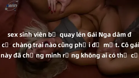 sex sinh viên bị quay lén Gái Nga dâm đãng khiến tim bất cứ chàng trai nào cũng phải đỏ mặt. Cô gái xinh đẹp này đã chứng minh rằng không ai có thể cưỡng lại khi cô làm tình đắm say.
