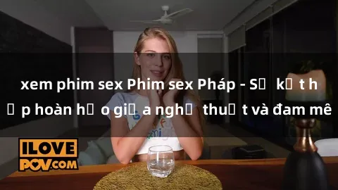 xem phim sex Phim sex Pháp - Sự kết hợp hoàn hảo giữa nghệ thuật và đam mê