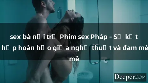 sex bà nội trợ Phim sex Pháp - Sự kết hợp hoàn hảo giữa nghệ thuật và đam mê