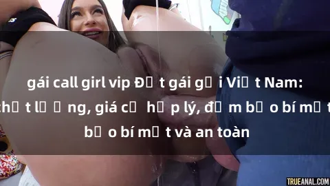 gái call girl vip Đặt gái gọi Việt Nam: Dịch vụ chất lượng, giá cả hợp lý, đảm bảo bí mật và an toàn