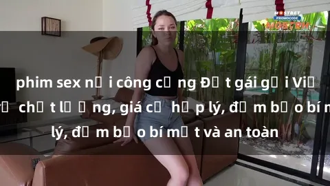 phim sex nơi công cộng Đặt gái gọi Việt Nam: Dịch vụ chất lượng, giá cả hợp lý, đảm bảo bí mật và an toàn
