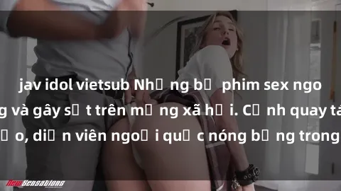 jav idol vietsub Những bộ phim sex ngoại quốc nổi tiếng và gây sốt trên mạng xã hội. Cảnh quay táo bạo, diễn viên ngoại quốc nóng bỏng trong các tác phẩm đỉnh cao.