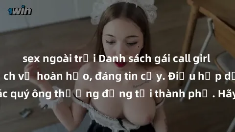sex ngoài trời Danh sách gái call girl vip chất lượng, dịch vụ hoàn hảo, đáng tin cậy. Điều hấp dẫn cho các quý ông thượng đẳng tại thành phố. Hãy nhấc máy và đặt lịch ngay!