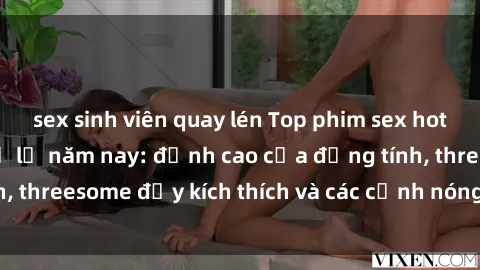 sex sinh viên quay lén Top phim sex hot nhất không thể bỏ lỡ năm nay: đỉnh cao của đồng tính, threesome đầy kích thích và các cảnh nóng đang gây sốt!