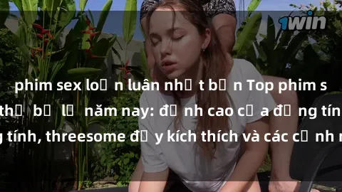 phim sex loạn luân nhật bản Top phim sex hot nhất không thể bỏ lỡ năm nay: đỉnh cao của đồng tính, threesome đầy kích thích và các cảnh nóng đang gây sốt!