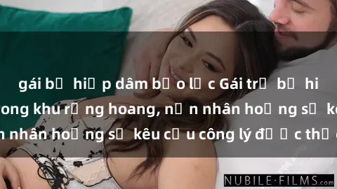 gái bị hiếp dâm bạo lực Gái trẻ bị hiếp dâm bạo lực trong khu rừng hoang, nạn nhân hoảng sợ kêu cầu công lý được thực thi