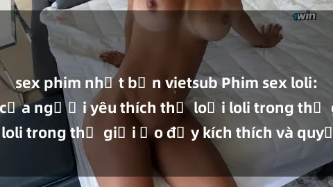 sex phim nhật bản vietsub Phim sex loli: thỏa mãn đam mê của người yêu thích thể loại loli trong thế giới ảo đầy kích thích và quyến rũ.
