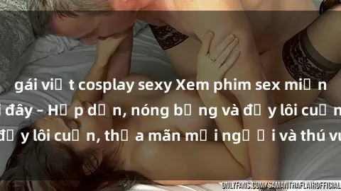gái việt cosplay sexy Xem phim sex miễn phí online ngay tại đây – Hấp dẫn, nóng bỏng và đầy lôi cuốn, thỏa mãn mọi người và thú vui của bạn!