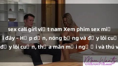 sex call girl việt nam Xem phim sex miễn phí online ngay tại đây – Hấp dẫn, nóng bỏng và đầy lôi cuốn, thỏa mãn mọi người và thú vui của bạn!