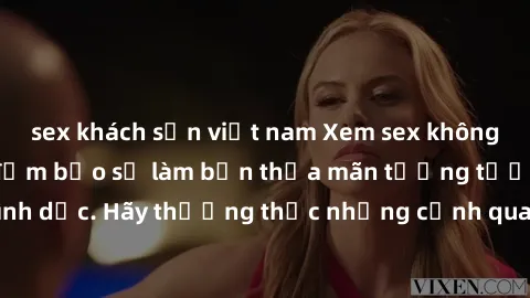sex khách sạn việt nam Xem sex không che HD miễn phí đảm bảo sẽ làm bạn thỏa mãn tưởng tượng và nhu cầu tình dục. Hãy thưởng thức những cảnh quay hấp dẫn và mãnh liệt ngay bây giờ!