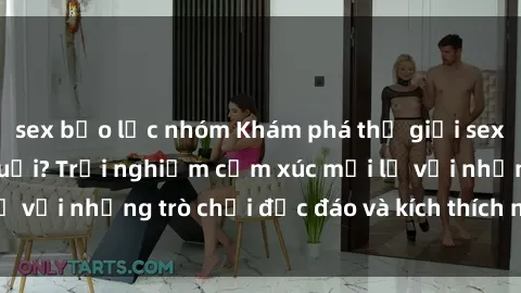 sex bạo lực nhóm Khám phá thế giới sex trực tuyến: Hơn tuổi? Trải nghiệm cảm xúc mới lạ với những trò chơi độc đáo và kích thích người lớn